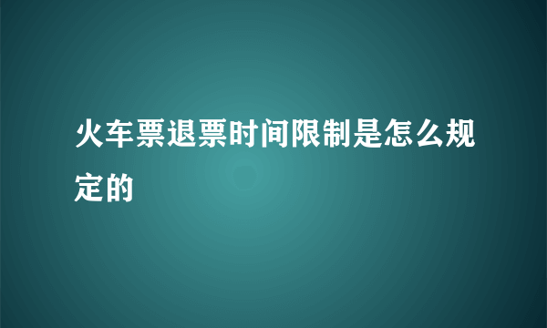 火车票退票时间限制是怎么规定的