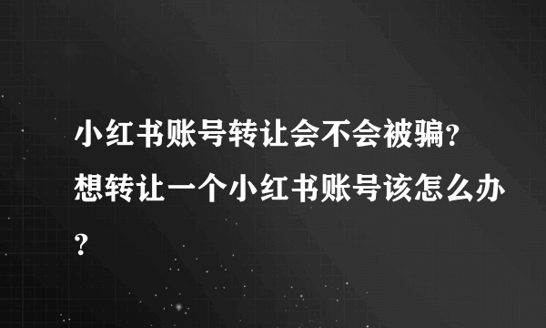 小红书账号转让会不会被骗？想转让一个小红书账号该怎么办？