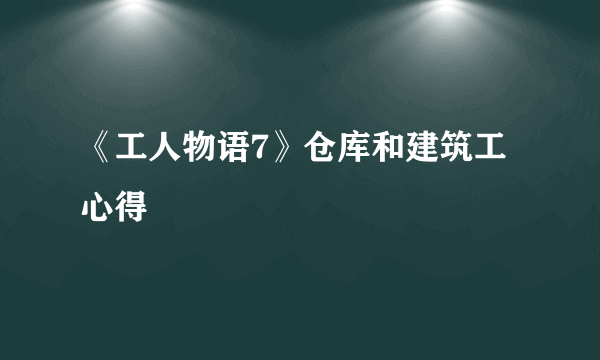 《工人物语7》仓库和建筑工心得