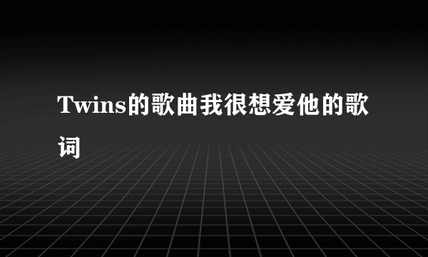 Twins的歌曲我很想爱他的歌词