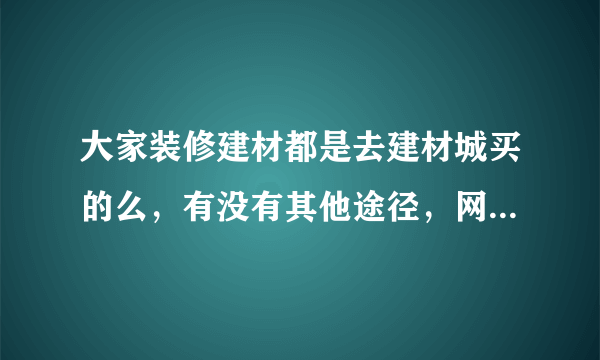 大家装修建材都是去建材城买的么，有没有其他途径，网上可靠吗，马上也双十一了