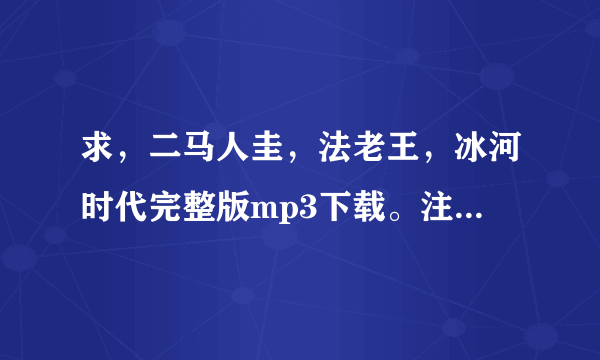 求，二马人圭，法老王，冰河时代完整版mp3下载。注意是完整版，串烧的那种！