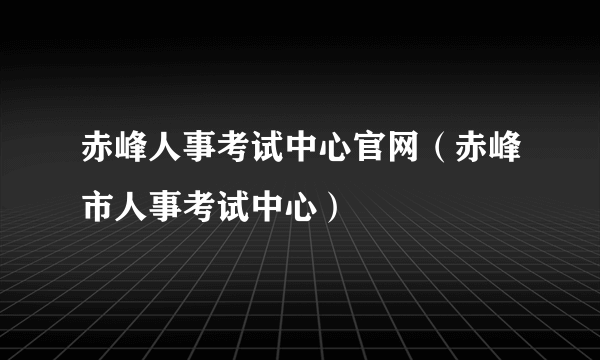 赤峰人事考试中心官网（赤峰市人事考试中心）