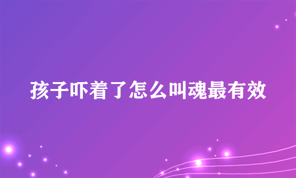 孩子吓着了怎么叫魂最有效