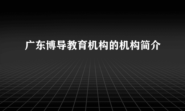 广东博导教育机构的机构简介