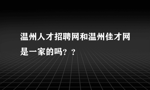 温州人才招聘网和温州佳才网是一家的吗？？