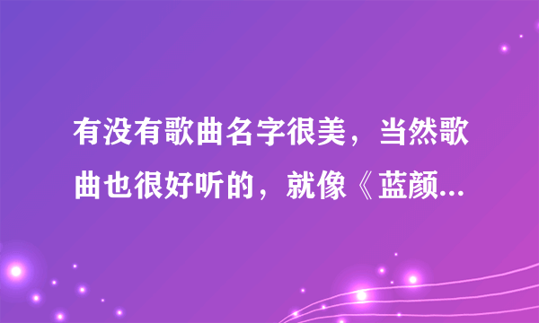 有没有歌曲名字很美，当然歌曲也很好听的，就像《蓝颜知己》《相见恨晚》这样的 谢谢音乐达人的介绍，