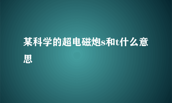 某科学的超电磁炮s和t什么意思