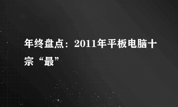 年终盘点：2011年平板电脑十宗“最”