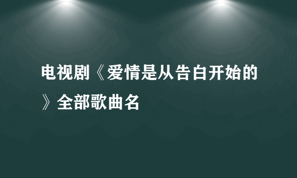 电视剧《爱情是从告白开始的》全部歌曲名