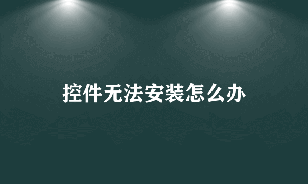 控件无法安装怎么办