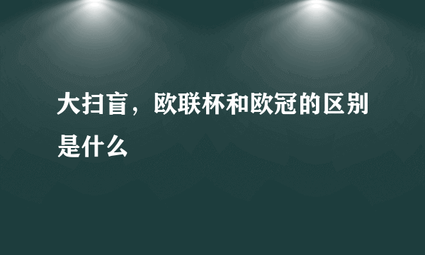 大扫盲，欧联杯和欧冠的区别是什么