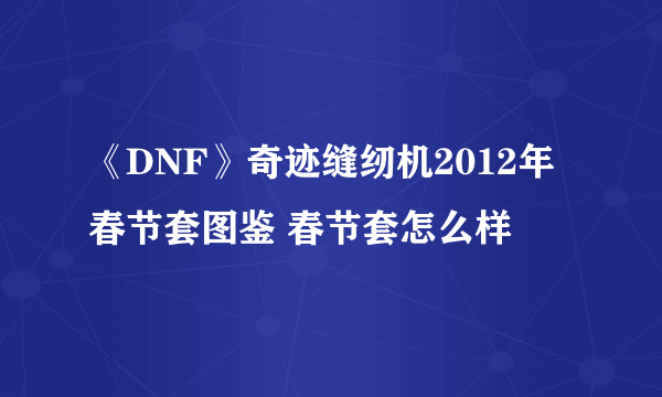 《DNF》奇迹缝纫机2012年春节套图鉴 春节套怎么样