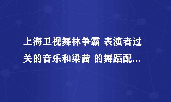 上海卫视舞林争霸 表演者过关的音乐和梁茜 的舞蹈配乐名字！