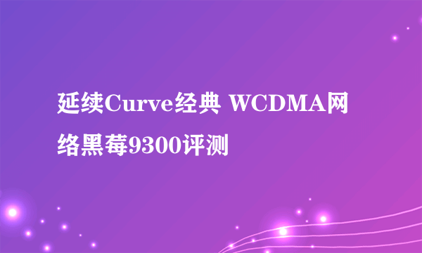 延续Curve经典 WCDMA网络黑莓9300评测