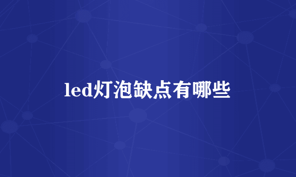 led灯泡缺点有哪些