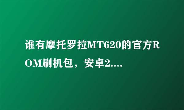 谁有摩托罗拉MT620的官方ROM刷机包，安卓2.3或4.0的都行，急用谢谢！！