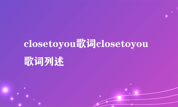 closetoyou歌词closetoyou歌词列述