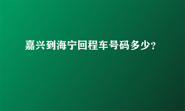 嘉兴到海宁回程车号码多少？