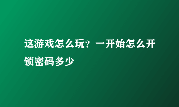 这游戏怎么玩？一开始怎么开锁密码多少