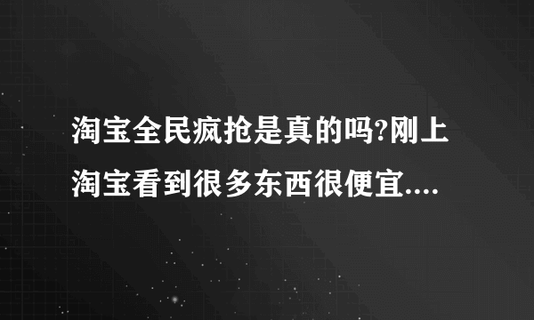 淘宝全民疯抢是真的吗?刚上淘宝看到很多东西很便宜.值得买吗?``