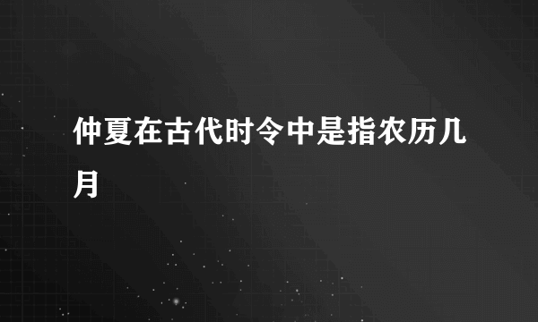 仲夏在古代时令中是指农历几月