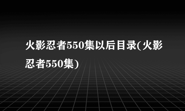 火影忍者550集以后目录(火影忍者550集)