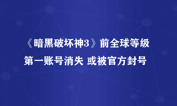 《暗黑破坏神3》前全球等级第一账号消失 或被官方封号