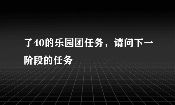 了40的乐园团任务，请问下一阶段的任务