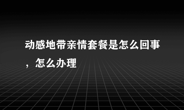 动感地带亲情套餐是怎么回事，怎么办理