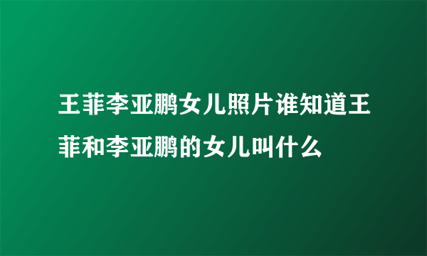 王菲李亚鹏女儿照片谁知道王菲和李亚鹏的女儿叫什么