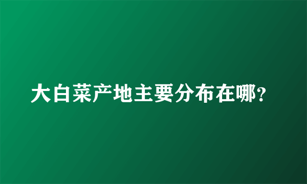 大白菜产地主要分布在哪？