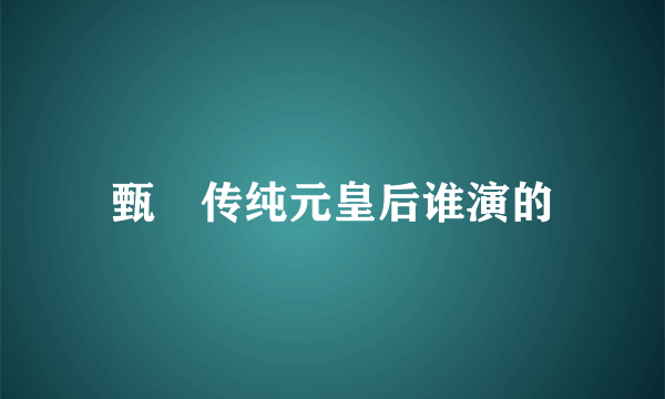 甄嬛传纯元皇后谁演的