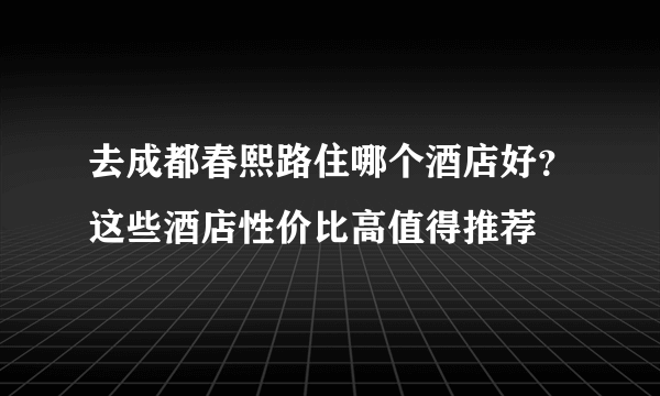 去成都春熙路住哪个酒店好？这些酒店性价比高值得推荐