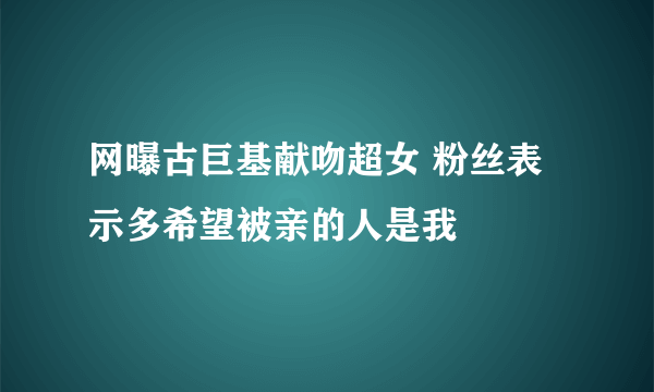 网曝古巨基献吻超女 粉丝表示多希望被亲的人是我