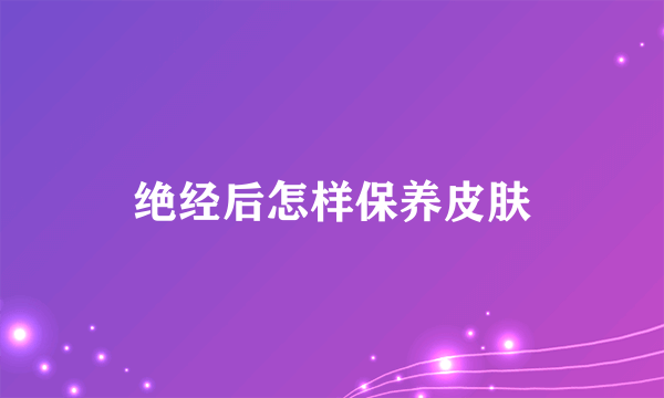 绝经后怎样保养皮肤