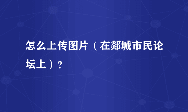 怎么上传图片（在郯城市民论坛上）？