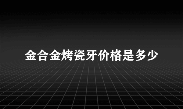 金合金烤瓷牙价格是多少