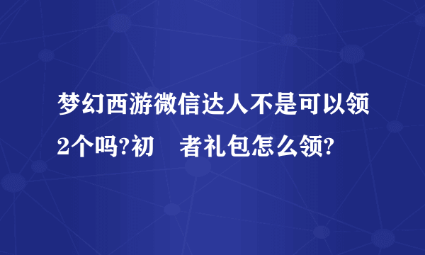 梦幻西游微信达人不是可以领2个吗?初學者礼包怎么领?