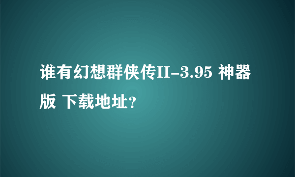 谁有幻想群侠传II-3.95 神器版 下载地址？