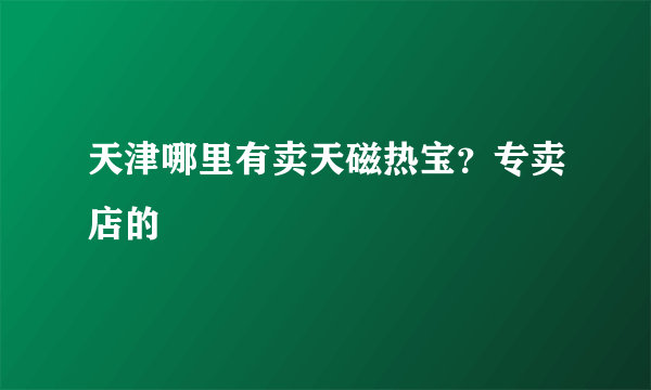 天津哪里有卖天磁热宝？专卖店的