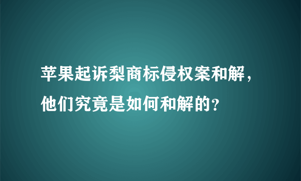 苹果起诉梨商标侵权案和解，他们究竟是如何和解的？