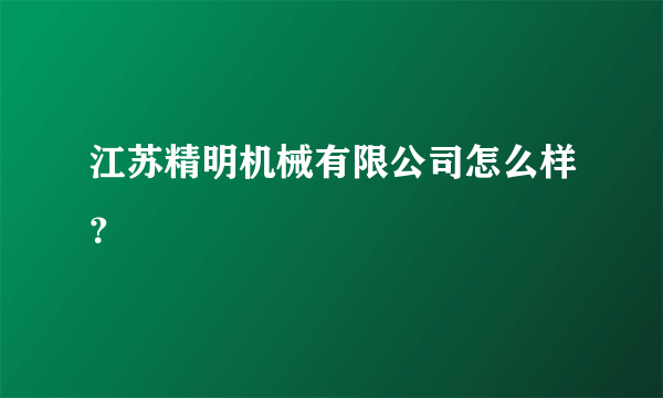 江苏精明机械有限公司怎么样？