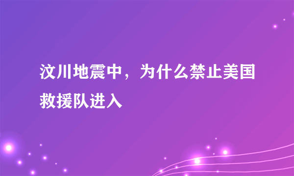 汶川地震中，为什么禁止美国救援队进入