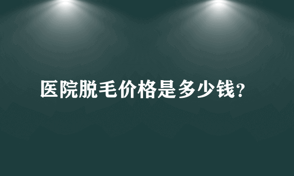 医院脱毛价格是多少钱？