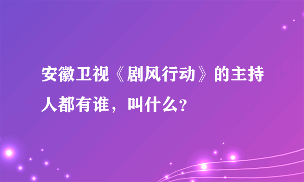 安徽卫视《剧风行动》的主持人都有谁，叫什么？