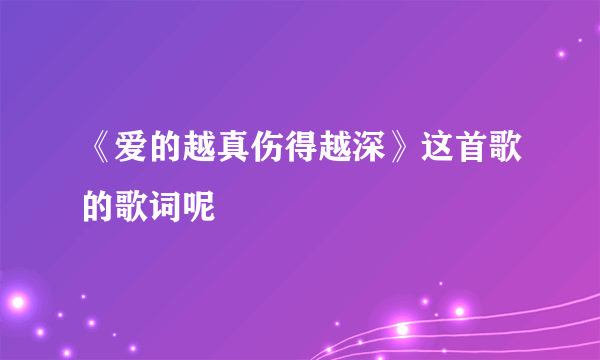 《爱的越真伤得越深》这首歌的歌词呢