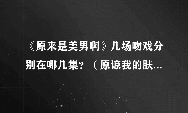 《原来是美男啊》几场吻戏分别在哪几集？（原谅我的肤浅..荟萃下可能比较有感觉）