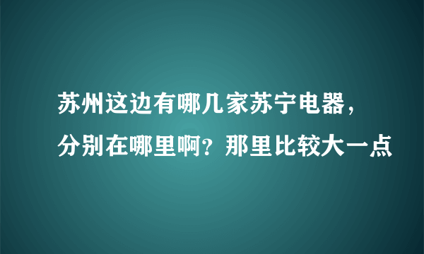 苏州这边有哪几家苏宁电器，分别在哪里啊？那里比较大一点