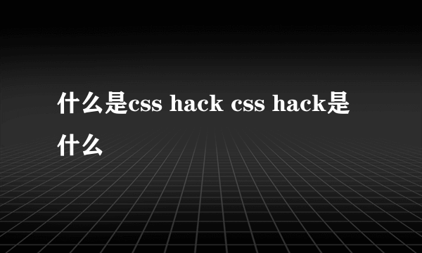 什么是css hack css hack是什么